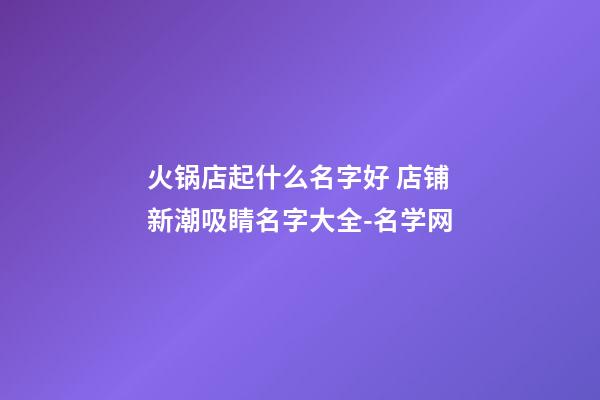 火锅店起什么名字好 店铺新潮吸睛名字大全-名学网-第1张-店铺起名-玄机派